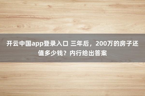 开云中国app登录入口 三年后，200万的房子还值多少钱？内行给出答案