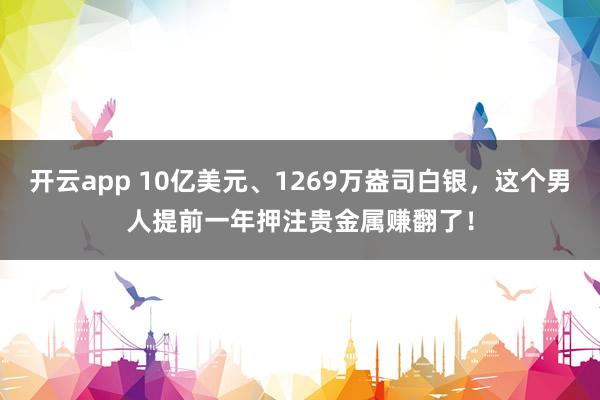开云app 10亿美元、1269万盎司白银，这个男人提前一年押注贵金属赚翻了！