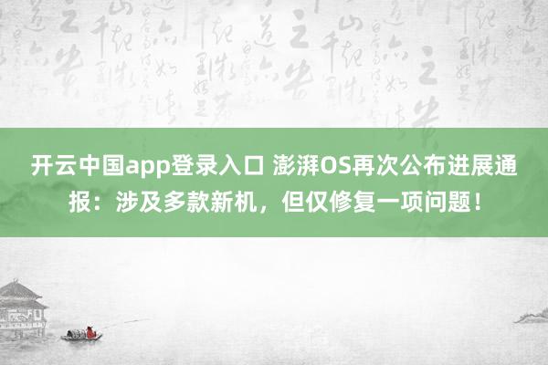 开云中国app登录入口 澎湃OS再次公布进展通报：涉及多款新机，但仅修复一项问题！