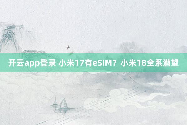 开云app登录 小米17有eSIM？小米18全系潜望