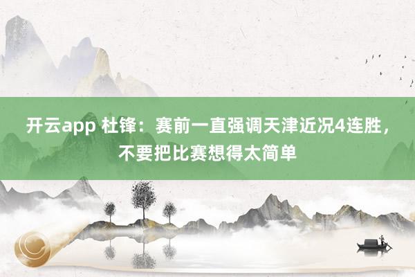 开云app 杜锋：赛前一直强调天津近况4连胜，不要把比赛想得太简单