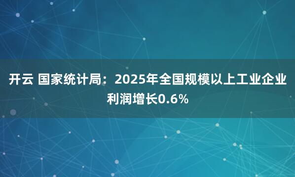 开云 国家统计局：2025年全国规模以上工业企业利润增长0.6%