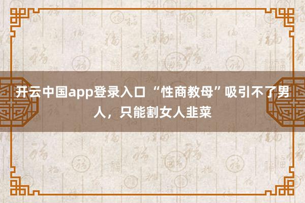 开云中国app登录入口 “性商教母”吸引不了男人，只能割女人韭菜