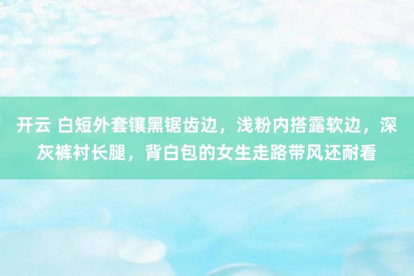 开云 白短外套镶黑锯齿边，浅粉内搭露软边，深灰裤衬长腿，背白包的女生走路带风还耐看