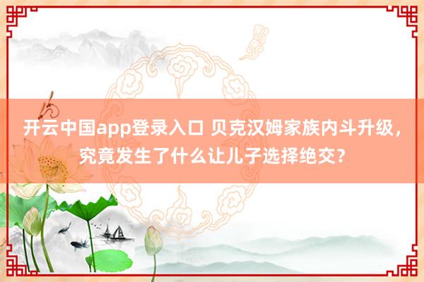 开云中国app登录入口 贝克汉姆家族内斗升级，究竟发生了什么让儿子选择绝交？