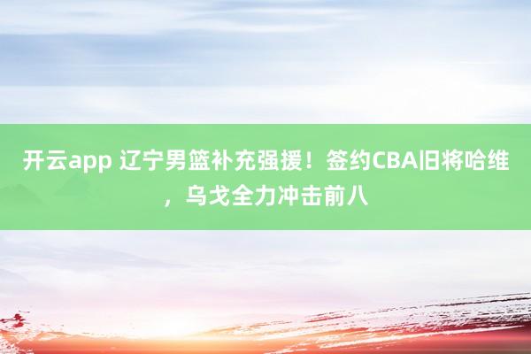 开云app 辽宁男篮补充强援！签约CBA旧将哈维，乌戈全力冲击前八