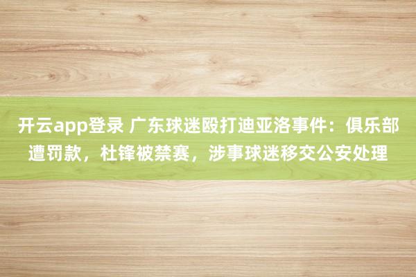 开云app登录 广东球迷殴打迪亚洛事件：俱乐部遭罚款，杜锋被禁赛，涉事球迷移交公安处理