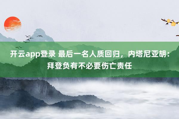 开云app登录 最后一名人质回归，内塔尼亚胡：拜登负有不必要伤亡责任