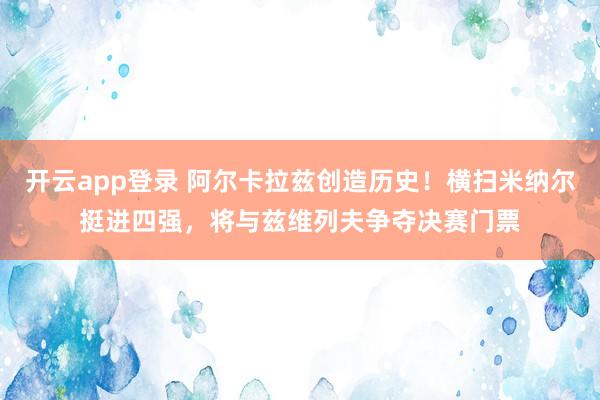 开云app登录 阿尔卡拉兹创造历史！横扫米纳尔挺进四强，将与兹维列夫争夺决赛门票