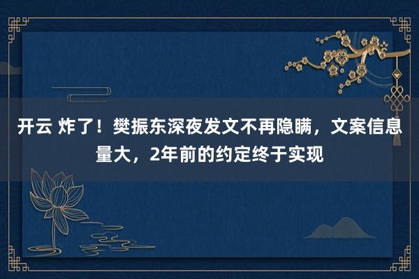 开云 炸了！樊振东深夜发文不再隐瞒，文案信息量大，2年前的约定终于实现