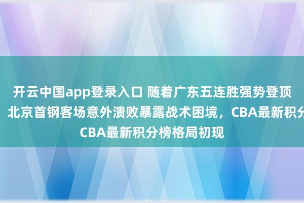 开云中国app登录入口 随着广东五连胜强势登顶，排名首位，北京首钢客场意外溃败暴露战术困境，CBA最新积分榜格局初现