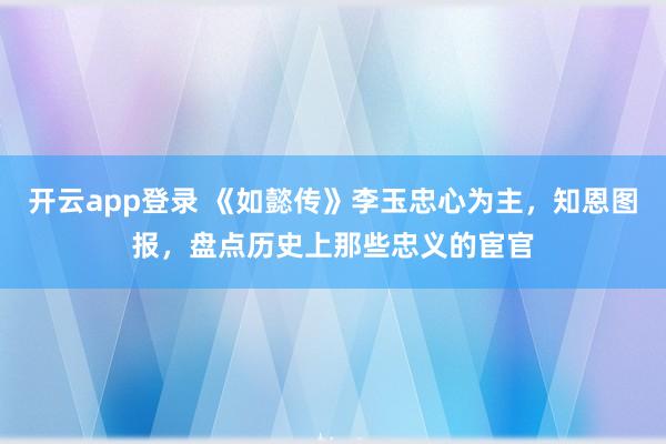 开云app登录 《如懿传》李玉忠心为主，知恩图报，盘点历史上那些忠义的宦官