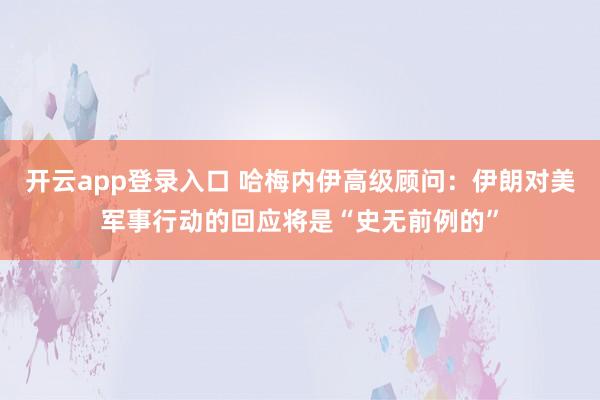 开云app登录入口 哈梅内伊高级顾问：伊朗对美军事行动的回应将是“史无前例的”