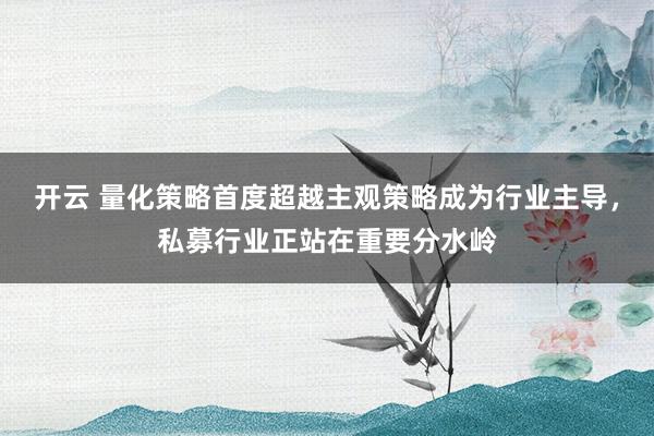 开云 量化策略首度超越主观策略成为行业主导，私募行业正站在重要分水岭