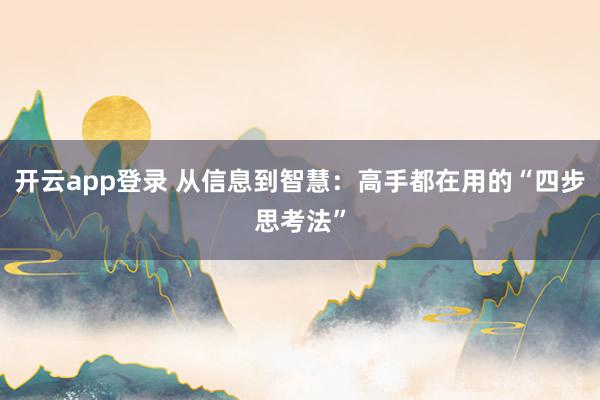 开云app登录 从信息到智慧：高手都在用的“四步思考法”