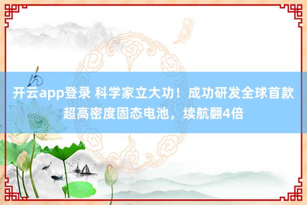 开云app登录 科学家立大功！成功研发全球首款超高密度固态电池，续航翻4倍