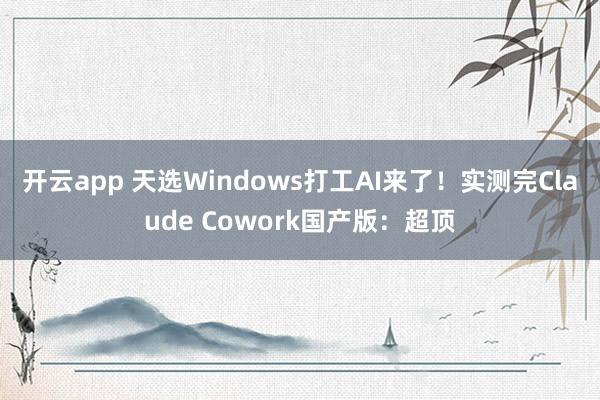 开云app 天选Windows打工AI来了！实测完Claude Cowork国产版：超顶