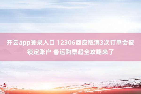 开云app登录入口 12306回应取消3次订单会被锁定账户 春运购票超全攻略来了