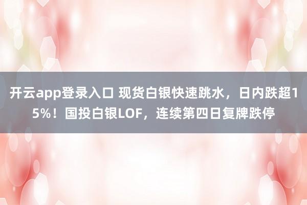 开云app登录入口 现货白银快速跳水，日内跌超15%！国投白银LOF，连续第四日复牌跌停