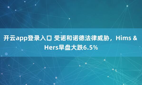 开云app登录入口 受诺和诺德法律威胁，Hims & Hers早盘大跌6.5%