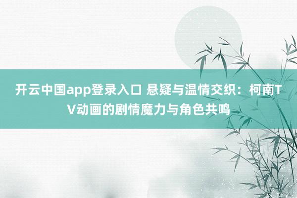 开云中国app登录入口 悬疑与温情交织:柯南TV动画的剧情魔力与角色共鸣