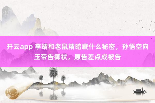开云app 李靖和老鼠精暗藏什么秘密，孙悟空向玉帝告御状，原告差点成被告