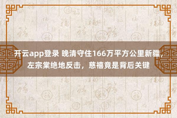 开云app登录 晚清守住166万平方公里新疆，左宗棠绝地反击，慈禧竟是背后关键