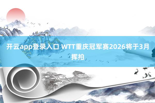 开云app登录入口 WTT重庆冠军赛2026将于3月挥拍