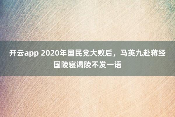 开云app 2020年国民党大败后，马英九赴蒋经国陵寝谒陵不发一语