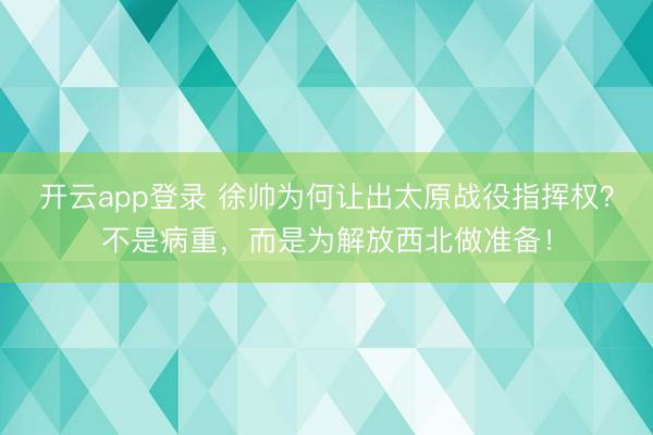开云app登录 徐帅为何让出太原战役指挥权？不是病重，而是为解放西北做准备！