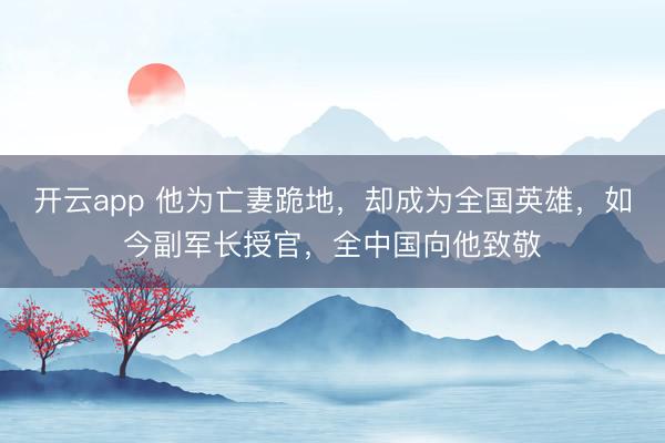 开云app 他为亡妻跪地，却成为全国英雄，如今副军长授官，全中国向他致敬