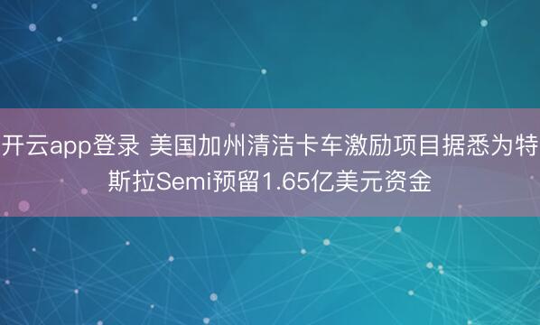 开云app登录 美国加州清洁卡车激励项目据悉为特斯拉Semi预留1.65亿美元资金