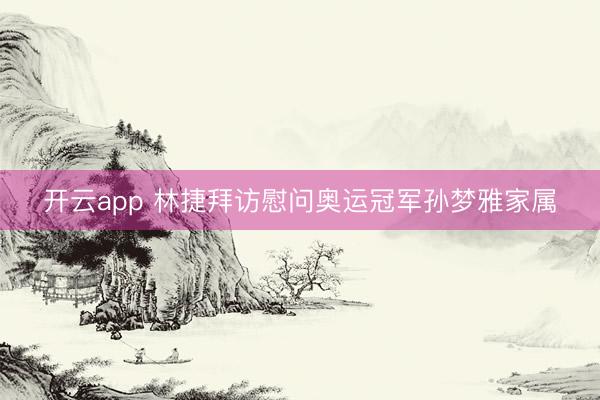 开云app 林捷拜访慰问奥运冠军孙梦雅家属