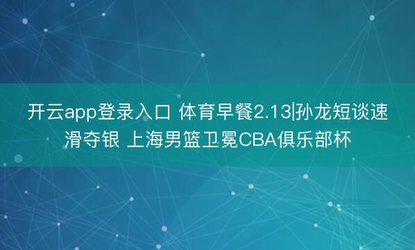 开云app登录入口 体育早餐2.13|孙龙短谈速滑夺银 上海男篮卫冕CBA俱乐部杯