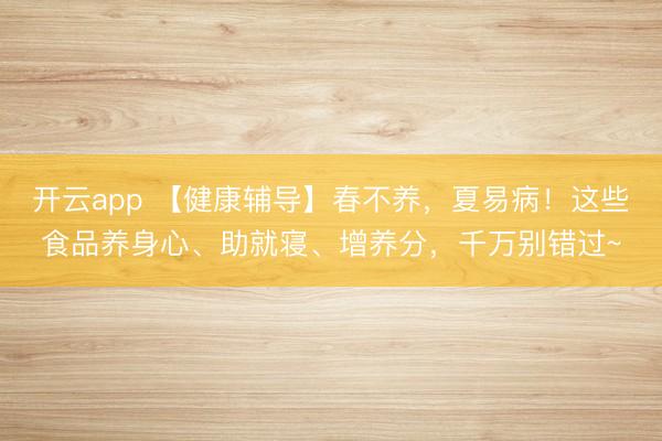 开云app 【健康辅导】春不养,夏易病!这些食品养身心、助就寝、增养分,千万别错过~
