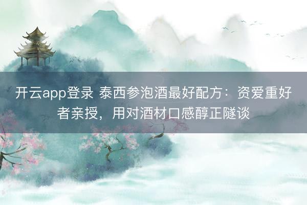开云app登录 泰西参泡酒最好配方:资爱重好者亲授,用对酒材口感醇正隧谈