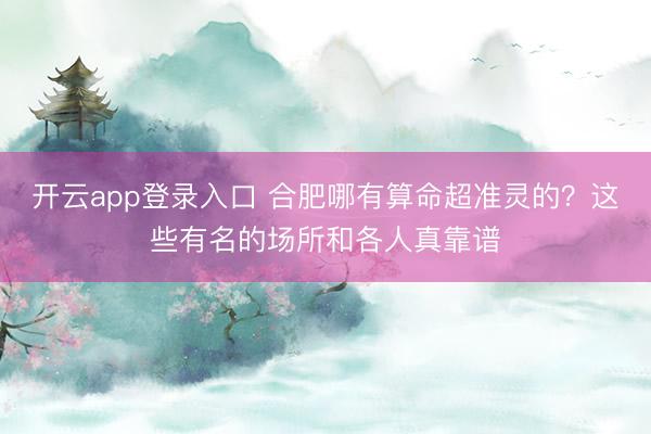 开云app登录入口 合肥哪有算命超准灵的？这些有名的场所和各人真靠谱