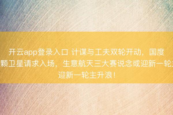 开云app登录入口 计谋与工夫双轮开动,国度队20万颗卫星请求入场,生意航天三大赛说念或迎新一轮主升浪!