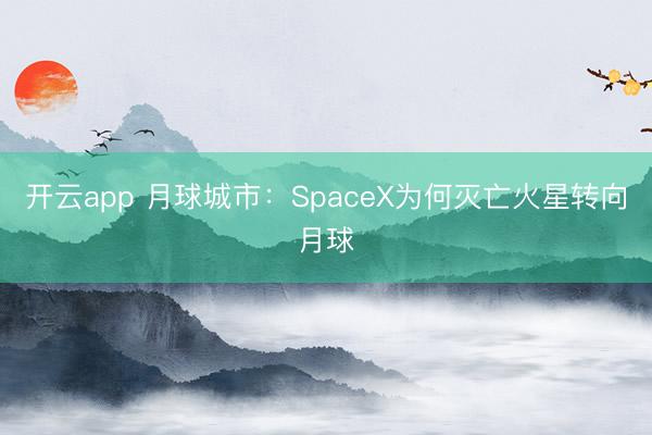 开云app 月球城市:SpaceX为何灭亡火星转向月球