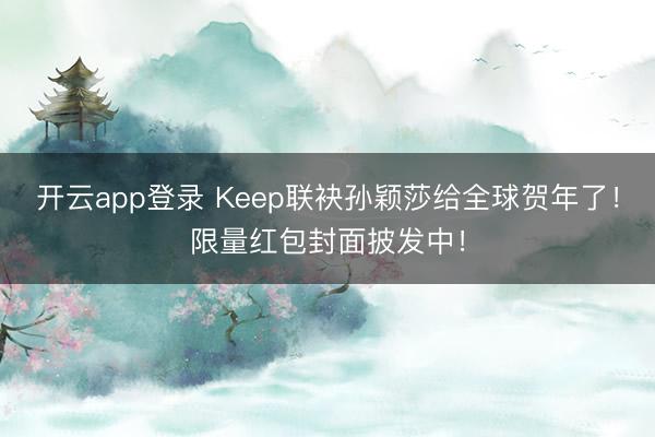 开云app登录 Keep联袂孙颖莎给全球贺年了！限量红包封面披发中！