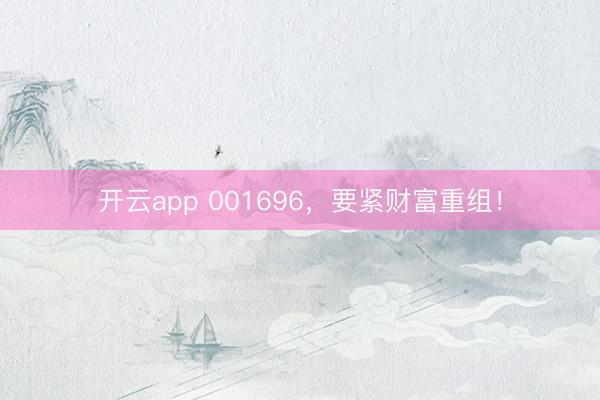 开云app 001696，要紧财富重组！
