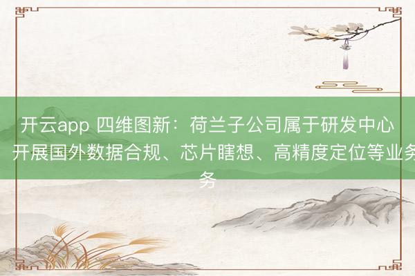 开云app 四维图新:荷兰子公司属于研发中心,开展国外数据合规、芯片瞎想、高精度定位等业务