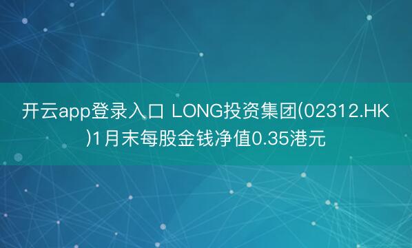开云app登录入口 LONG投资集团(02312.HK)1月末每股金钱净值0.35港元