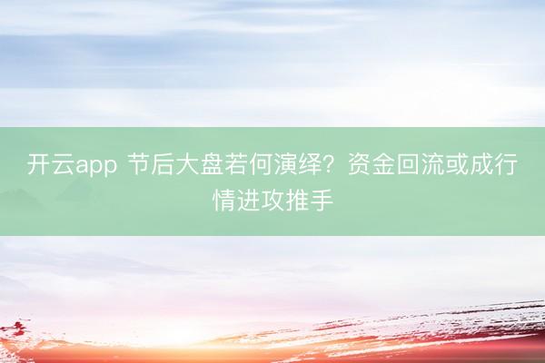 开云app 节后大盘若何演绎？资金回流或成行情进攻推手