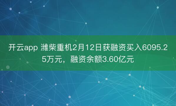 开云app 潍柴重机2月12日获融资买入6095.25万元，融资余额3.60亿元