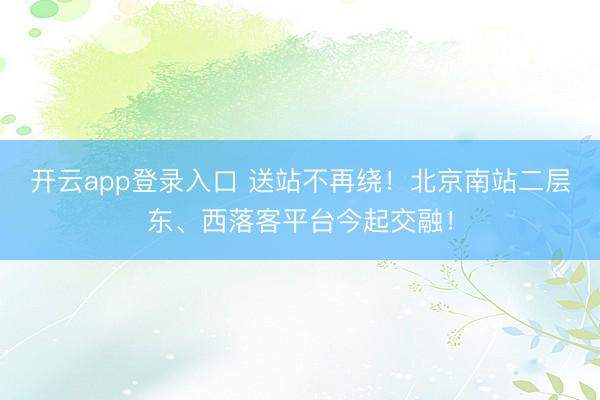开云app登录入口 送站不再绕！北京南站二层东、西落客平台今起交融！