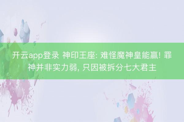 开云app登录 神印王座: 难怪魔神皇能赢! 罪神并非实力弱, 只因被拆分七大君主