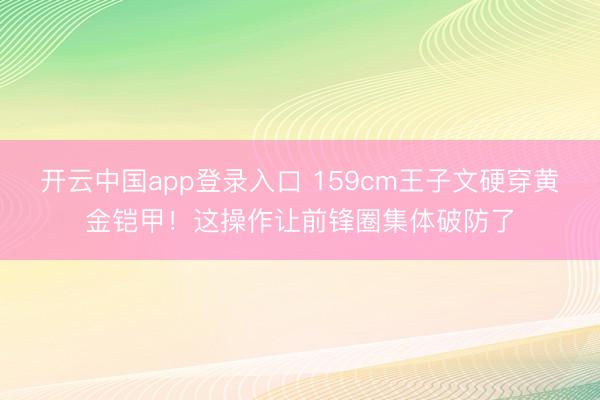 开云中国app登录入口 159cm王子文硬穿黄金铠甲！这操作让前锋圈集体破防了