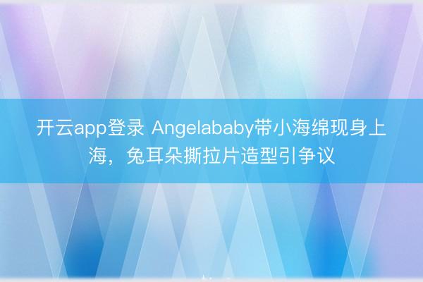 开云app登录 Angelababy带小海绵现身上海，兔耳朵撕拉片造型引争议