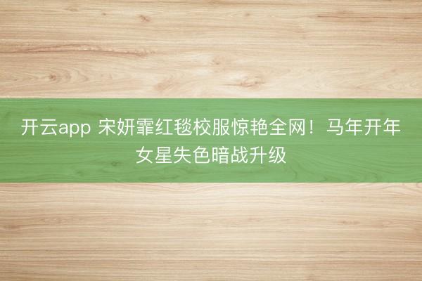 开云app 宋妍霏红毯校服惊艳全网!马年开年女星失色暗战升级